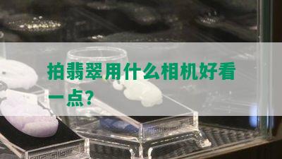 拍翡翠用什么相机好看一点？