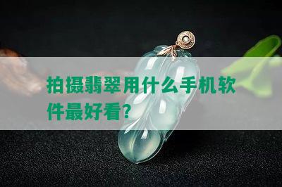 拍摄翡翠用什么手机软件更好看？