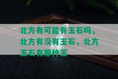 北方有可能有玉石吗，北方有没有玉石，北方玉石有那种玉