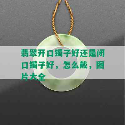 翡翠开口镯子好还是闭口镯子好，怎么戴，图片大全