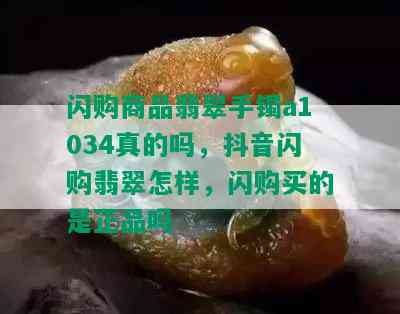 闪购商品翡翠手镯a1034真的吗，抖音闪购翡翠怎样，闪购买的是正品吗