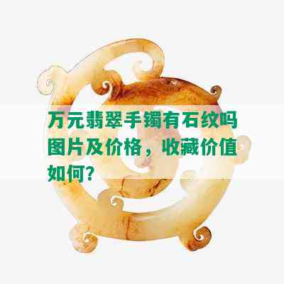 万元翡翠手镯有石纹吗图片及价格，收藏价值如何？