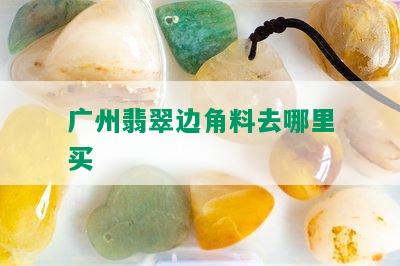 广州翡翠边角料去哪里买