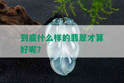 到底什么样的翡翠才算好呢？