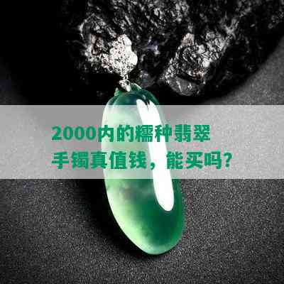 2000内的糯种翡翠手镯真值钱，能买吗？