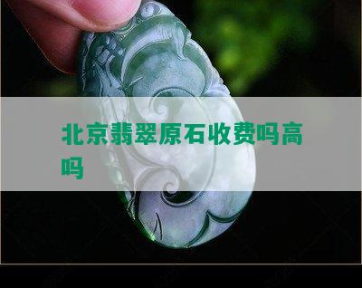 北京翡翠原石收费吗高吗