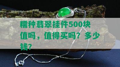 糯种翡翠挂件500块值吗，值得买吗？多少钱？