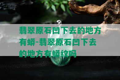 翡翠原石凹下去的地方有蟒-翡翠原石凹下去的地方有蟒纹吗