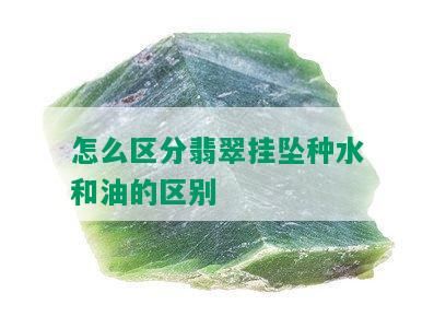 怎么区分翡翠挂坠种水和油的区别