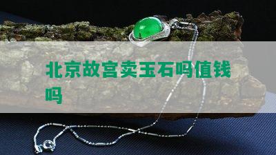 北京故宫卖玉石吗值钱吗