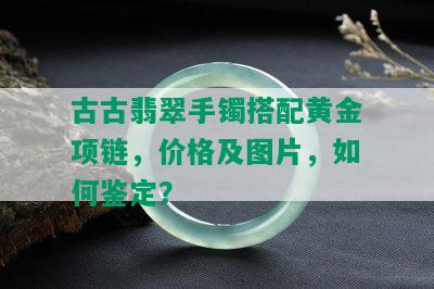 古古翡翠手镯搭配黄金项链，价格及图片，如何鉴定？