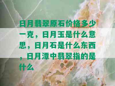 日月翡翠原石价格多少一克，日月玉是什么意思，日月石是什么东西，日月潭中翡翠指的是什么