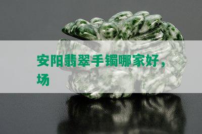 安阳翡翠手镯哪家好，场