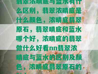 翡翠浓晴底与蓝水有什么区别，翡翠浓晴底是什么颜色，浓晴底翡翠原石，翡翠晴底和蓝水哪个好，浓晴底的翡翠做什么好看nn翡翠浓晴底与蓝水的区别及颜色，浓晴底翡翠原石的魅力