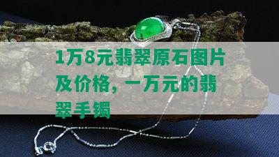 1万8元翡翠原石图片及价格, 一万元的翡翠手镯