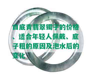 白底青翡翠镯子的价格、适合年轻人佩戴、底子粗的原因及泡水后的变化