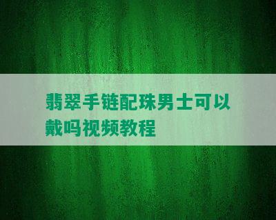 翡翠手链配珠男士可以戴吗视频教程