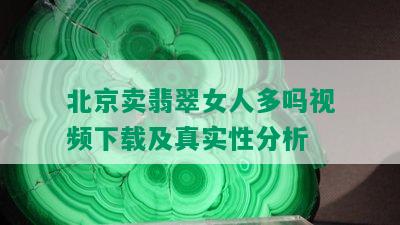 北京卖翡翠女人多吗视频下载及真实性分析