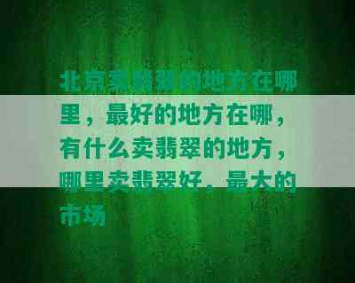 北京卖翡翠的地方在哪里，更好的地方在哪，有什么卖翡翠的地方，哪里卖翡翠好，更大的市场