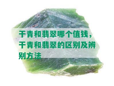 干青和翡翠哪个值钱，干青和翡翠的区别及辨别方法