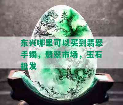 东兴哪里可以买到翡翠手镯，翡翠市场，玉石批发