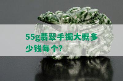 55g翡翠手镯大概多少钱每个？