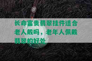 长命富贵翡翠挂件适合老人戴吗，老年人佩戴翡翠的好处