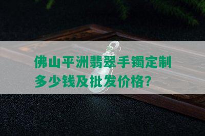 佛山平洲翡翠手镯定制多少钱及批发价格？