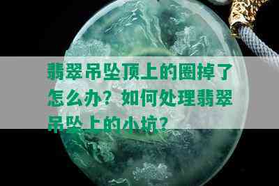 翡翠吊坠顶上的圈掉了怎么办？如何处理翡翠吊坠上的小坑？