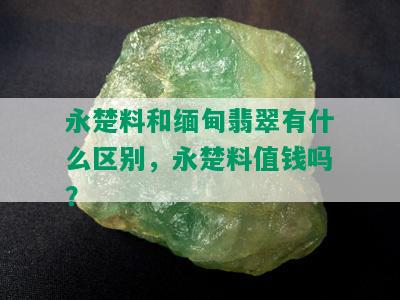 永楚料和缅甸翡翠有什么区别，永楚料值钱吗？