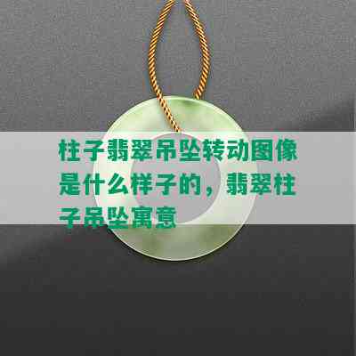 柱子翡翠吊坠转动图像是什么样子的，翡翠柱子吊坠寓意