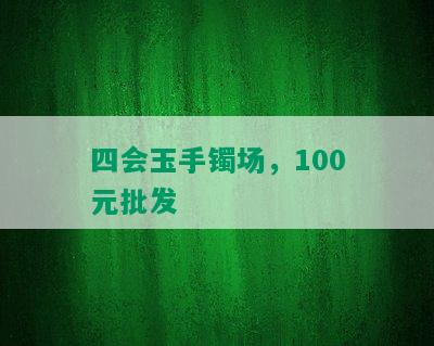 四会玉手镯场，100元批发