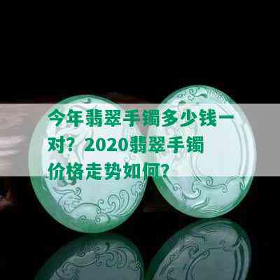 今年翡翠手镯多少钱一对？2020翡翠手镯价格走势如何？