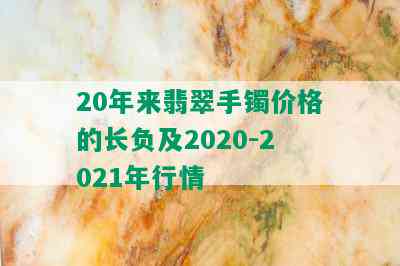 20年来翡翠手镯价格的长负及2020-2021年行情