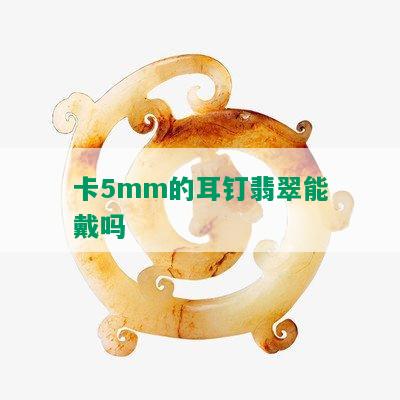 卡5mm的耳钉翡翠能戴吗