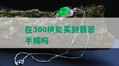 在300块能买到翡翠手镯吗