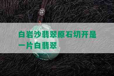 白岩沙翡翠原石切开是一片白翡翠