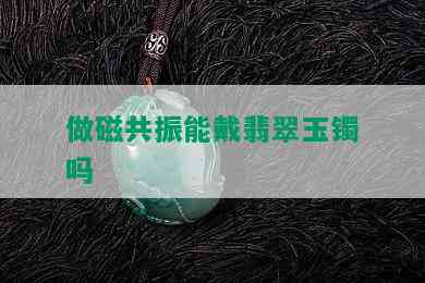 做磁共振能戴翡翠玉镯吗