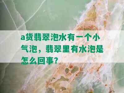 a货翡翠泡水有一个小气泡，翡翠里有水泡是怎么回事？