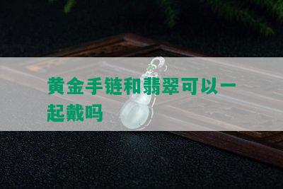 黄金手链和翡翠可以一起戴吗