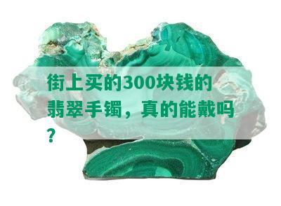 街上买的300块钱的翡翠手镯，真的能戴吗？