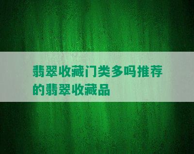 翡翠收藏门类多吗推荐的翡翠收藏品