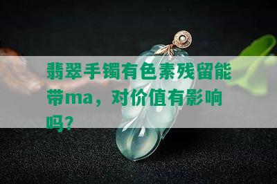 翡翠手镯有色素残留能带ma，对价值有影响吗？