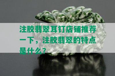 注胶翡翠耳钉店铺推荐一下，注胶翡翠的特点是什么？