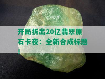 开局拆出20亿翡翠原石卡夜：全新合成标题！