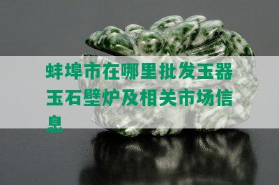 蚌埠市在哪里批发玉器玉石壁炉及相关市场信息