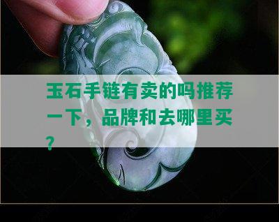 玉石手链有卖的吗推荐一下，品牌和去哪里买？