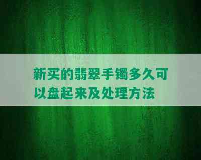 新买的翡翠手镯多久可以盘起来及处理方法