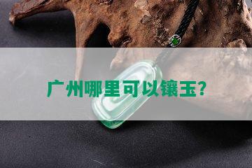 广州哪里可以镶玉？