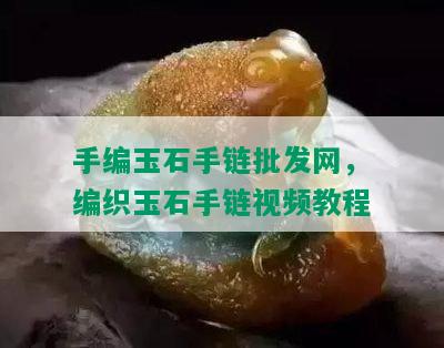 手编玉石手链批发网，编织玉石手链视频教程